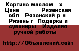 Картина маслом 50х70 › Цена ­ 5 000 - Рязанская обл., Рязанский р-н, Рязань г. Подарки и сувениры » Изделия ручной работы   